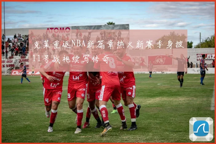 克莱重返NBA新篇章热火新赛季身披11号战袍续写传奇