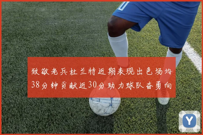 致敬老兵杜兰特近期表现出色场均38分钟贡献近30分助力球队奋勇向前
