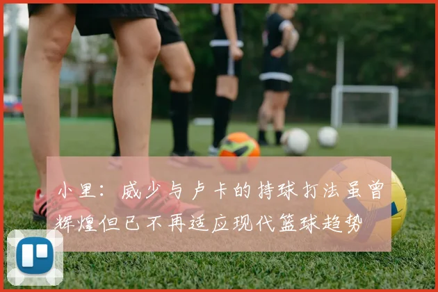 小里：威少与卢卡的持球打法虽曾辉煌但已不再适应现代篮球趋势
