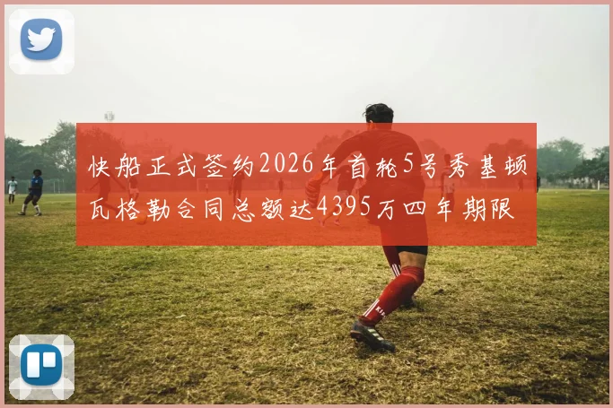 快船正式签约2026年首轮5号秀基顿瓦格勒合同总额达4395万四年期限