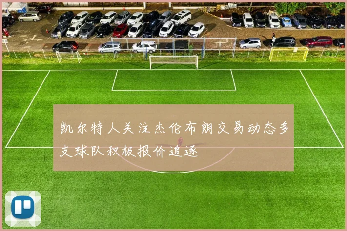凯尔特人关注杰伦布朗交易动态多支球队积极报价追逐