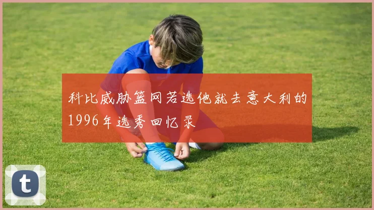 科比威胁篮网若选他就去意大利的1996年选秀回忆录