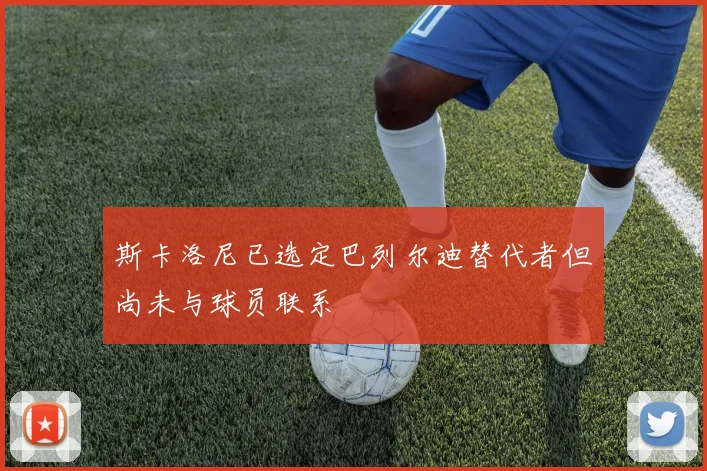 斯卡洛尼已选定巴列尔迪替代者但尚未与球员联系