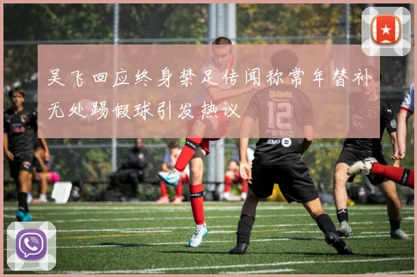吴飞回应终身禁足传闻称常年替补无处踢假球引发热议