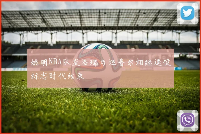 姚明NBA队友洛瑞与坦普尔相继退役标志时代结束