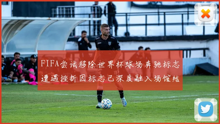 FIFA尝试移除世界杯球场奔驰标志遭遇挫折因标志已深度融入场馆结构
