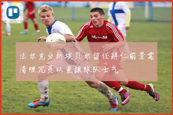 法尔克分析埃贝尔留任拜仁前景需清理冗员以重振球队士气