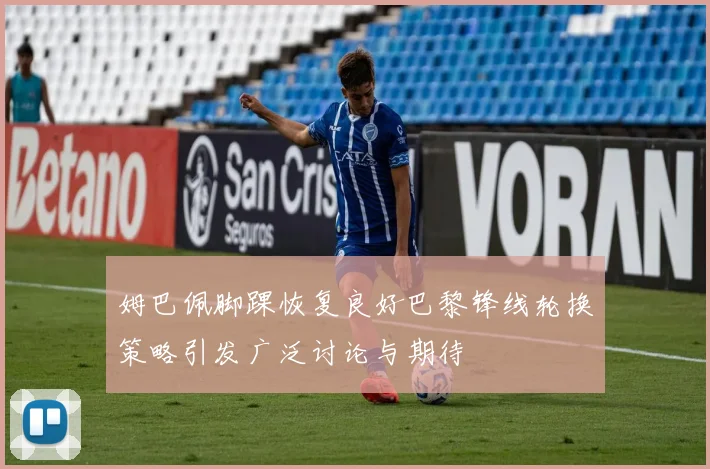 姆巴佩脚踝恢复良好巴黎锋线轮换策略引发广泛讨论与期待