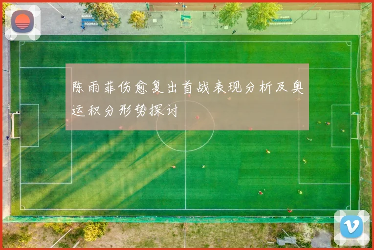 陈雨菲伤愈复出首战表现分析及奥运积分形势探讨
