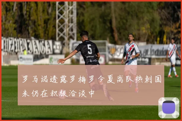 罗马诺透露罗梅罗今夏离队热刺国米仍在积极洽谈中