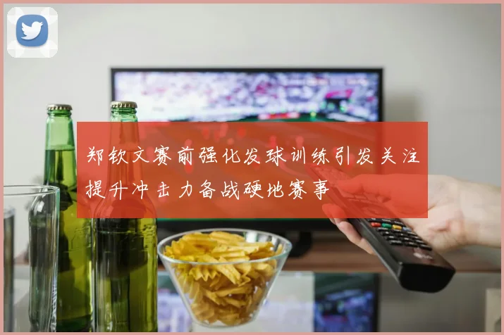 郑钦文赛前强化发球训练引发关注提升冲击力备战硬地赛事