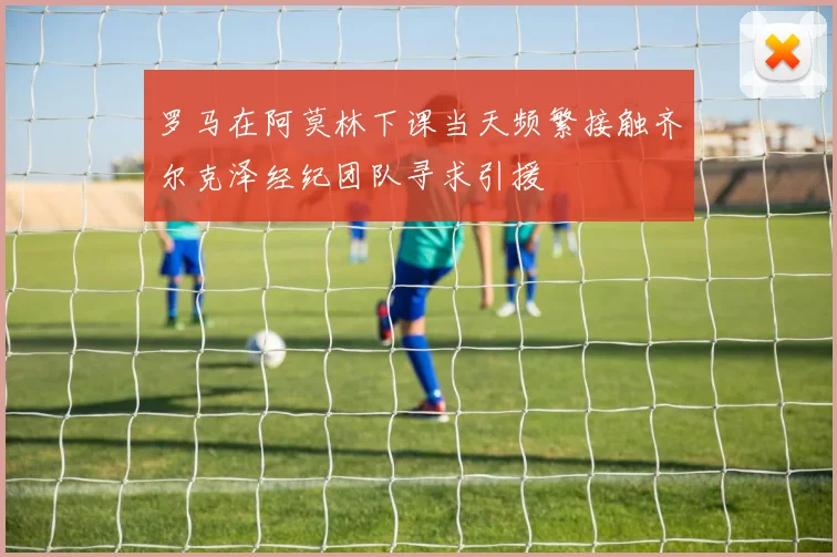 罗马在阿莫林下课当天频繁接触齐尔克泽经纪团队寻求引援