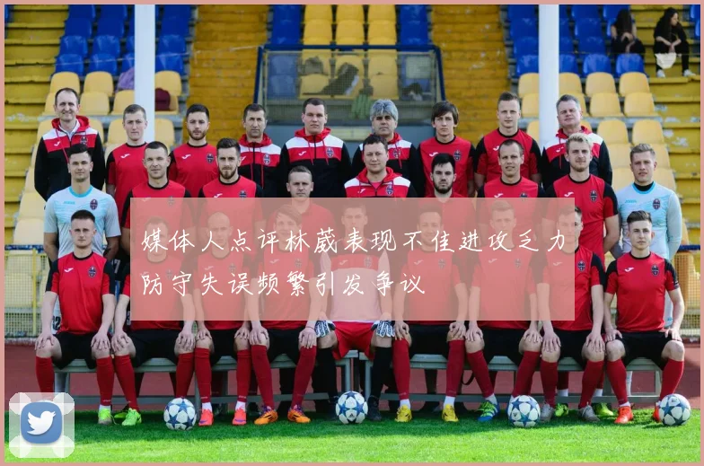 媒体人点评林葳表现不佳进攻乏力防守失误频繁引发争议