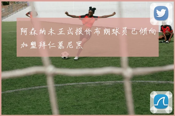 阿森纳未正式报价布朗球员已倾向加盟拜仁慕尼黑
