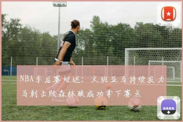 NBA季后赛综述：文班亚马持续发力马刺击败森林狼成功拿下赛点