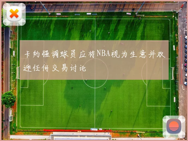 卡约强调球员应将NBA视为生意并欢迎任何交易讨论