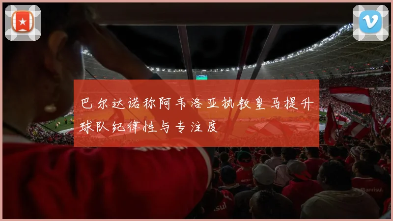 巴尔达诺称阿韦洛亚执教皇马提升球队纪律性与专注度