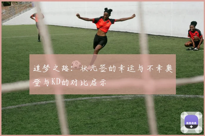 追梦之路：状元签的幸运与不幸奥登与KD的对比启示