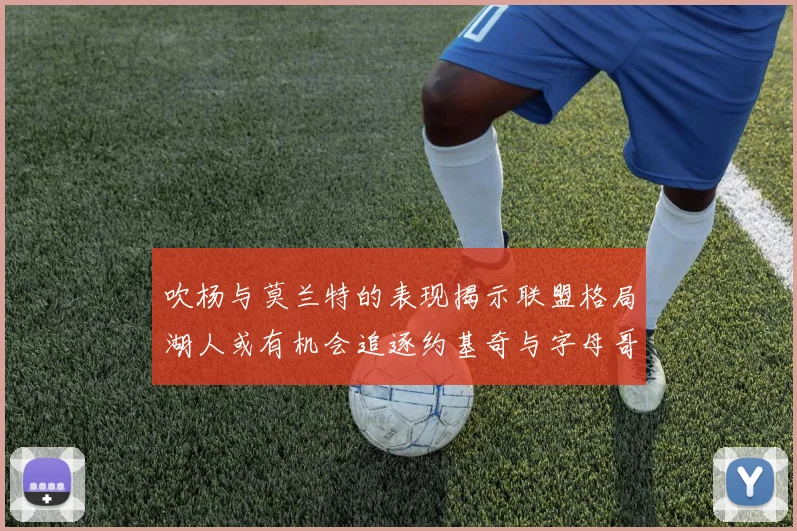 吹杨与莫兰特的表现揭示联盟格局湖人或有机会追逐约基奇与字母哥
