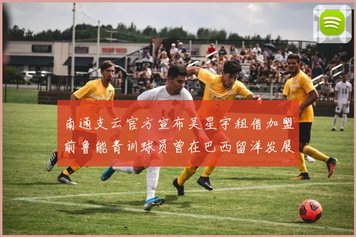 南通支云官方宣布吴星宇租借加盟前鲁能青训球员曾在巴西留洋发展