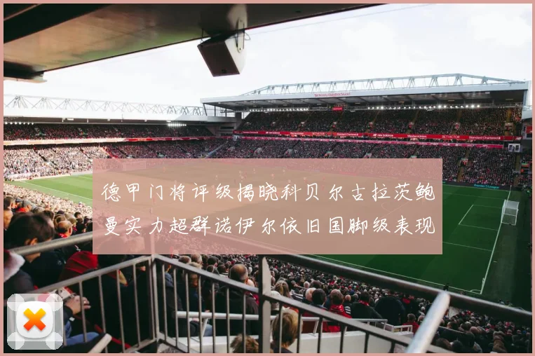 德甲门将评级揭晓科贝尔古拉茨鲍曼实力超群诺伊尔依旧国脚级表现引关注