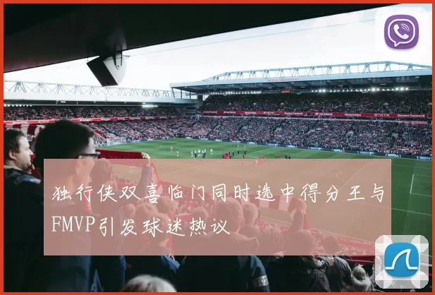 独行侠双喜临门同时选中得分王与FMVP引发球迷热议