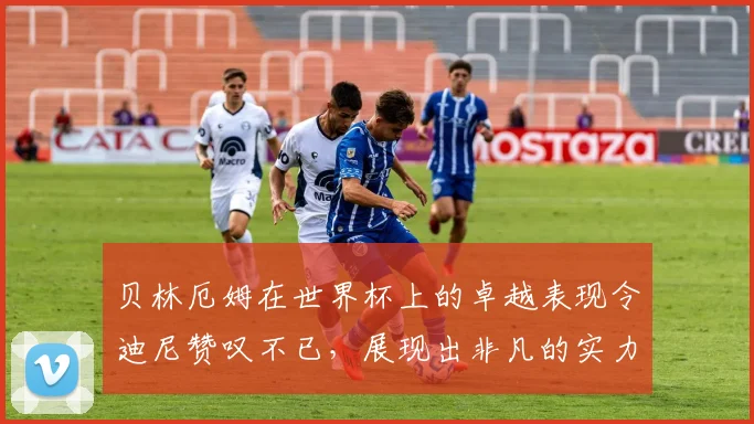 贝林厄姆在世界杯上的卓越表现令迪尼赞叹不已，展现出非凡的实力与魅力