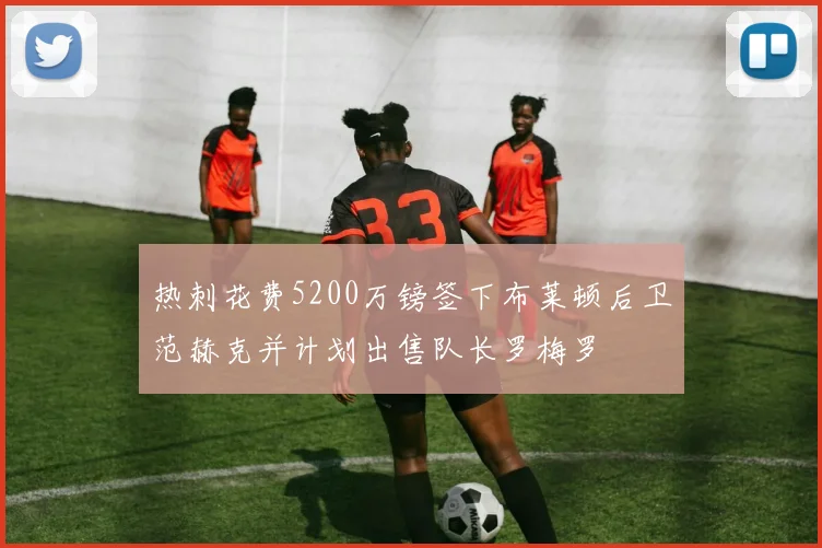 热刺花费5200万镑签下布莱顿后卫范赫克并计划出售队长罗梅罗