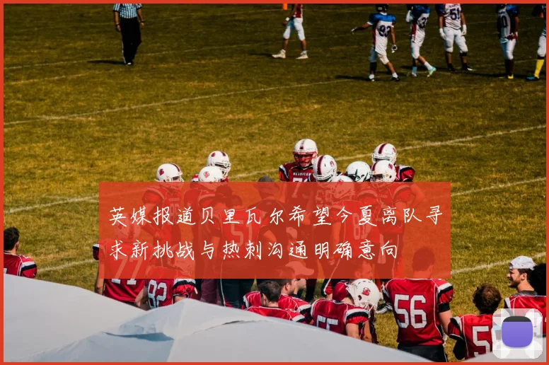 英媒报道贝里瓦尔希望今夏离队寻求新挑战与热刺沟通明确意向